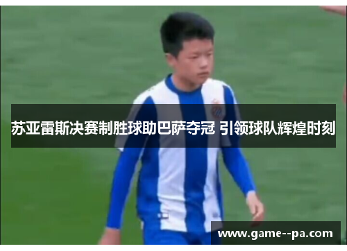 苏亚雷斯决赛制胜球助巴萨夺冠 引领球队辉煌时刻