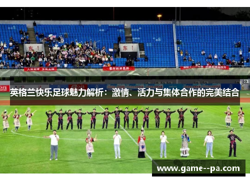英格兰快乐足球魅力解析：激情、活力与集体合作的完美结合