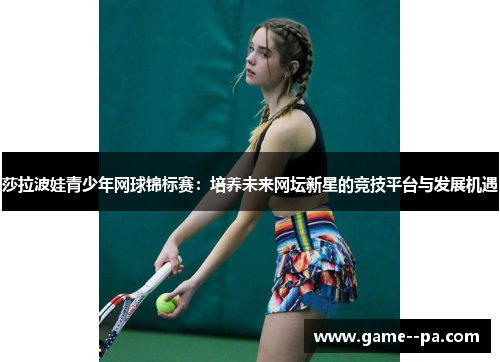 莎拉波娃青少年网球锦标赛：培养未来网坛新星的竞技平台与发展机遇