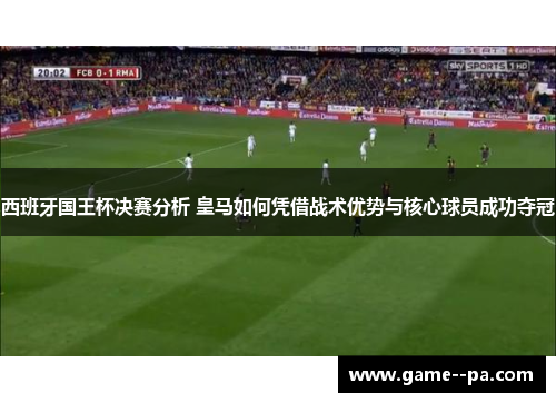 西班牙国王杯决赛分析 皇马如何凭借战术优势与核心球员成功夺冠