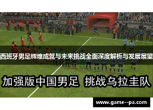 西班牙男足辉煌成就与未来挑战全面深度解析与发展展望