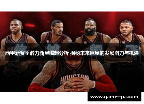 西甲新赛季潜力新星崛起分析 揭秘未来巨星的发展潜力与机遇