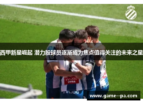 西甲新星崛起 潜力股球员逐渐成为焦点值得关注的未来之星