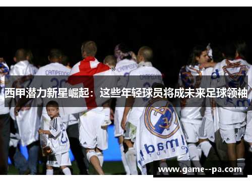 西甲潜力新星崛起：这些年轻球员将成未来足球领袖