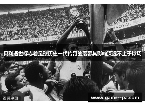 贝利逝世标志着足球历史一代传奇的落幕其影响深远不止于球场