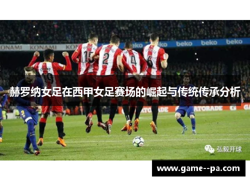 赫罗纳女足在西甲女足赛场的崛起与传统传承分析