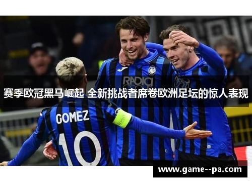 赛季欧冠黑马崛起 全新挑战者席卷欧洲足坛的惊人表现