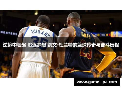 逆境中崛起 追逐梦想 凯文·杜兰特的篮球传奇与奋斗历程