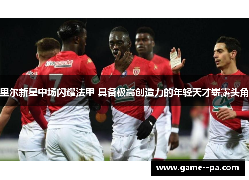 里尔新星中场闪耀法甲 具备极高创造力的年轻天才崭露头角