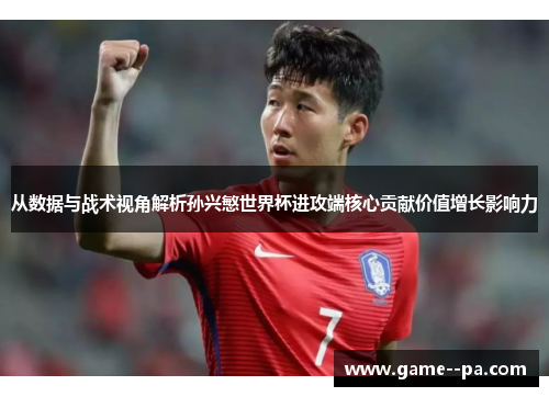 从数据与战术视角解析孙兴慜世界杯进攻端核心贡献价值增长影响力
