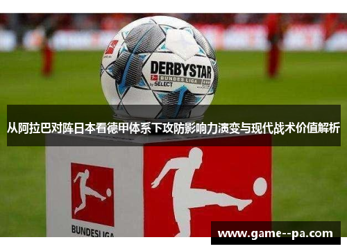 从阿拉巴对阵日本看德甲体系下攻防影响力演变与现代战术价值解析