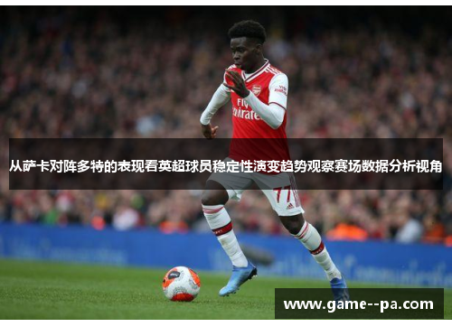 从萨卡对阵多特的表现看英超球员稳定性演变趋势观察赛场数据分析视角