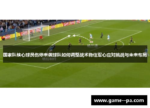 国家队核心球员伤停来袭球队如何调整战术稳住军心应对挑战与未来布局