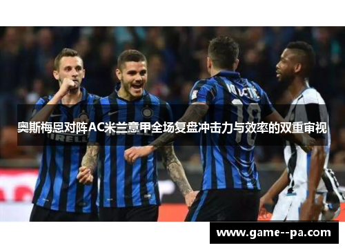 奥斯梅恩对阵AC米兰意甲全场复盘冲击力与效率的双重审视