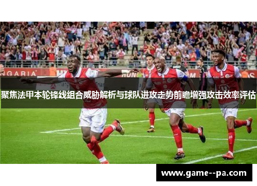 聚焦法甲本轮锋线组合威胁解析与球队进攻走势前瞻增强攻击效率评估