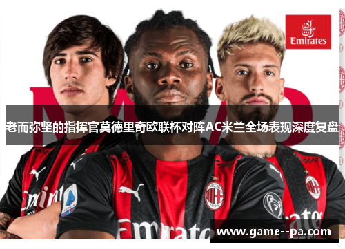 老而弥坚的指挥官莫德里奇欧联杯对阵AC米兰全场表现深度复盘