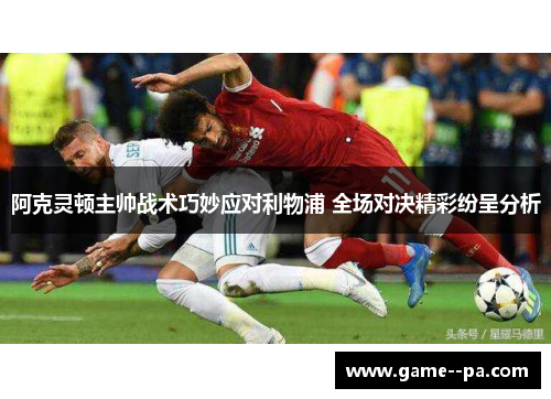 阿克灵顿主帅战术巧妙应对利物浦 全场对决精彩纷呈分析