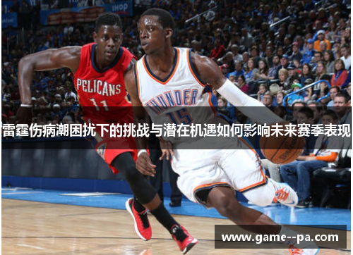 雷霆伤病潮困扰下的挑战与潜在机遇如何影响未来赛季表现