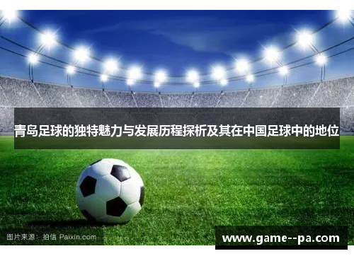 青岛足球的独特魅力与发展历程探析及其在中国足球中的地位