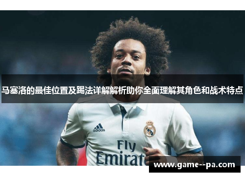 马塞洛的最佳位置及踢法详解解析助你全面理解其角色和战术特点