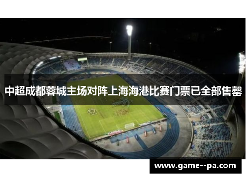 中超成都蓉城主场对阵上海海港比赛门票已全部售罄