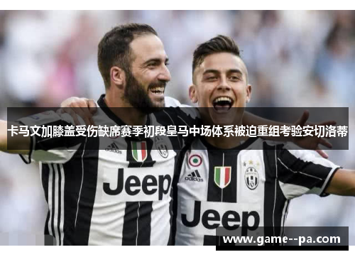 卡马文加膝盖受伤缺席赛季初段皇马中场体系被迫重组考验安切洛蒂