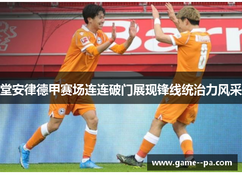 堂安律德甲赛场连连破门展现锋线统治力风采
