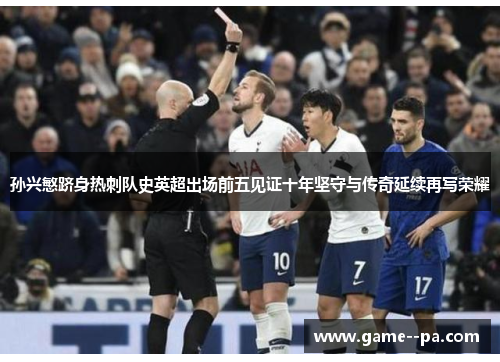 孙兴慜跻身热刺队史英超出场前五见证十年坚守与传奇延续再写荣耀