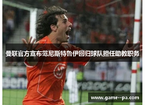 曼联官方宣布范尼斯特鲁伊回归球队担任助教职务