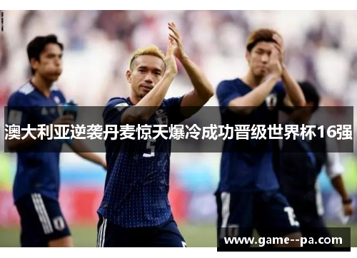 澳大利亚逆袭丹麦惊天爆冷成功晋级世界杯16强