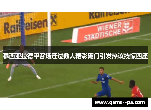 穆西亚拉德甲客场连过数人精彩破门引发热议技惊四座