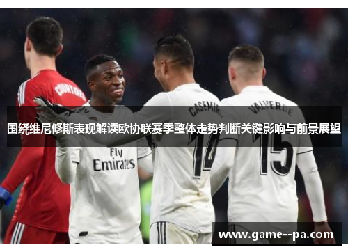 围绕维尼修斯表现解读欧协联赛季整体走势判断关键影响与前景展望