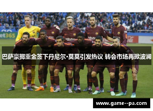 巴萨豪掷重金签下丹尼尔·莫莫引发热议 转会市场再掀波澜