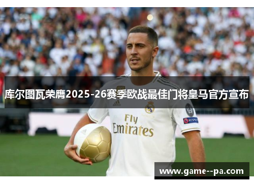 库尔图瓦荣膺2025-26赛季欧战最佳门将皇马官方宣布