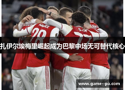 扎伊尔埃梅里崛起成为巴黎中场无可替代核心