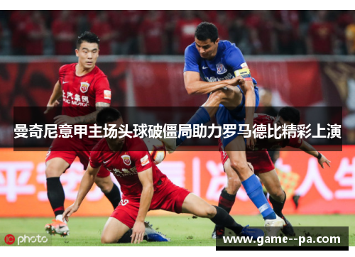 曼奇尼意甲主场头球破僵局助力罗马德比精彩上演