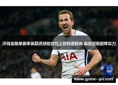沃特金斯单赛季英超进球助攻均上双创造新高 展现顶级前锋实力