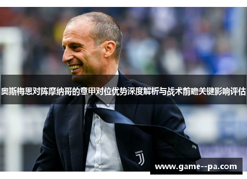 奥斯梅恩对阵摩纳哥的意甲对位优势深度解析与战术前瞻关键影响评估 奥斯梅恩对阵摩纳哥的意甲对位优势深度解析与战术前瞻关键影响评估